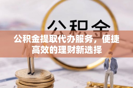 昌宁公积金提取代办服务，便捷高效的理财新选择