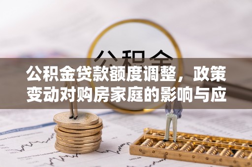 昌宁公积金贷款额度调整，政策变动对购房家庭的影响与应对策略