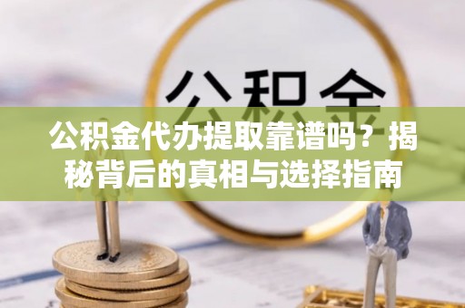 昌宁公积金代办提取靠谱吗？揭秘背后的真相与选择指南