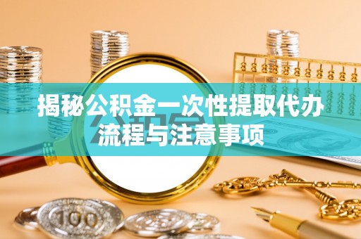 昌宁揭秘公积金一次性提取代办流程与注意事项