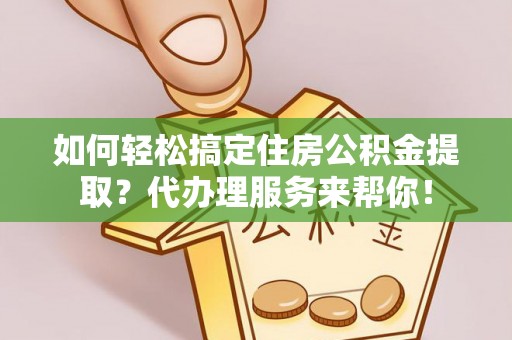 昌宁如何轻松搞定住房公积金提取？代办理服务来帮你！