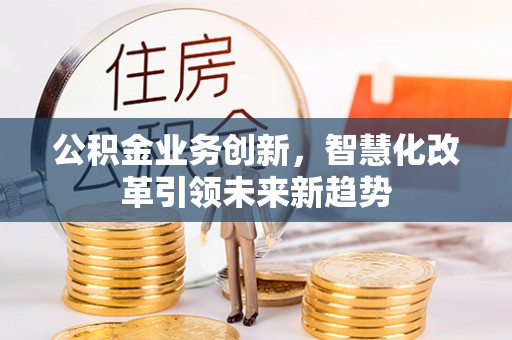昌宁公积金业务创新，智慧化改革引领未来新趋势