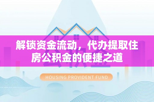 昌宁解锁资金流动，代办提取住房公积金的便捷之道