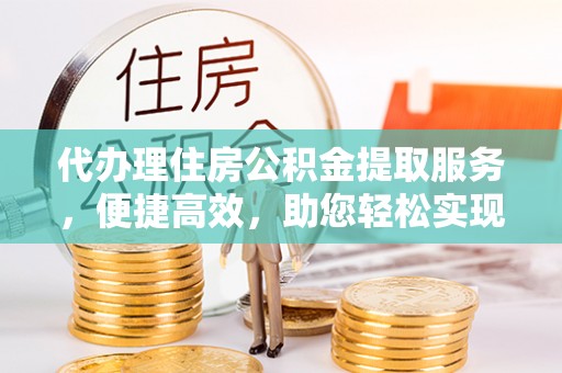 昌宁代办理住房公积金提取服务，便捷高效，助您轻松实现资金规划
