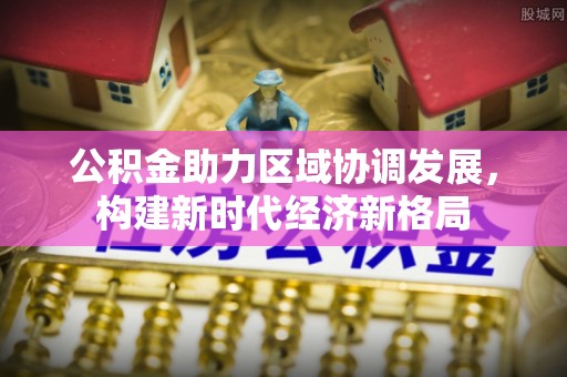 昌宁公积金助力区域协调发展，构建新时代经济新格局