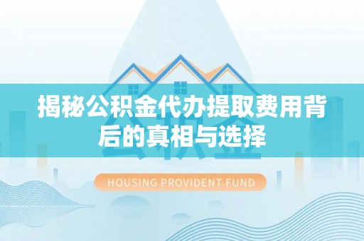 昌宁揭秘公积金代办提取费用背后的真相与选择