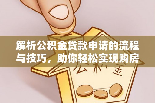 昌宁解析公积金贷款申请的流程与技巧，助你轻松实现购房梦想