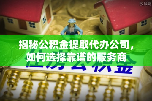 昌宁揭秘公积金提取代办公司，如何选择靠谱的服务商