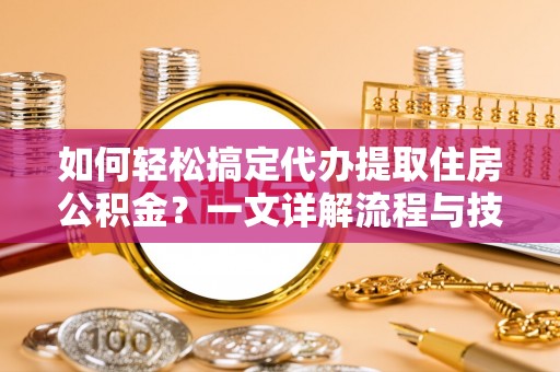 昌宁如何轻松搞定代办提取住房公积金？一文详解流程与技巧