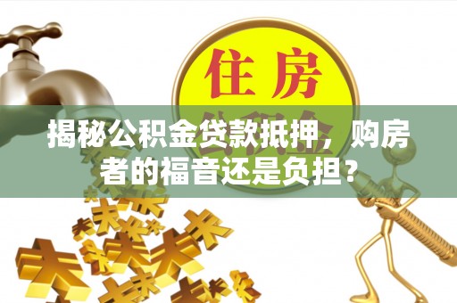 昌宁揭秘公积金贷款抵押，购房者的福音还是负担？