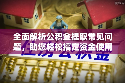 昌宁全面解析公积金提取常见问题，助您轻松搞定资金使用
