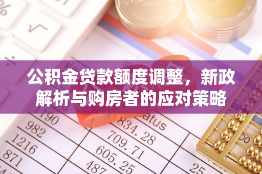 昌宁公积金贷款额度调整，新政解析与购房者的应对策略