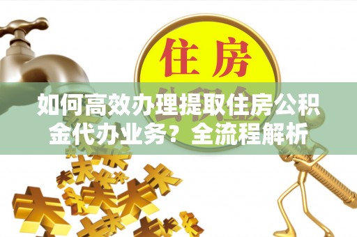 昌宁如何高效办理提取住房公积金代办业务？全流程解析