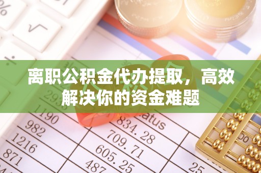 昌宁离职公积金代办提取，高效解决你的资金难题