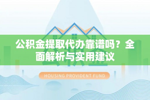 昌宁公积金提取代办靠谱吗？全面解析与实用建议