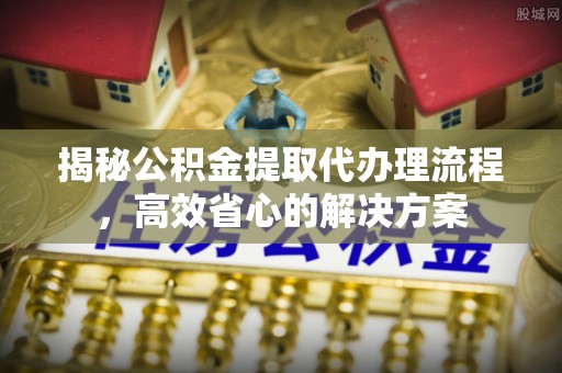 昌宁揭秘公积金提取代办理流程，高效省心的解决方案