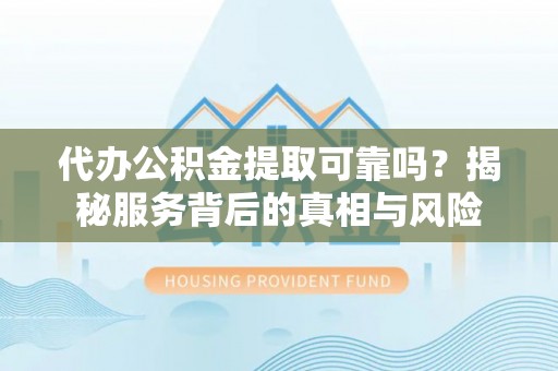 昌宁代办公积金提取可靠吗？揭秘服务背后的真相与风险