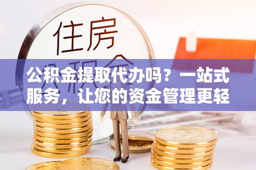 昌宁公积金提取代办吗？一站式服务，让您的资金管理更轻松