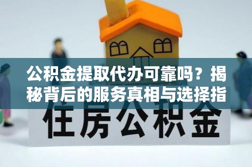 昌宁公积金提取代办可靠吗？揭秘背后的服务真相与选择指南
