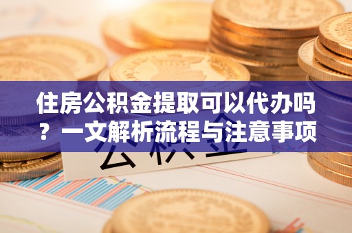 昌宁住房公积金提取可以代办吗？一文解析流程与注意事项