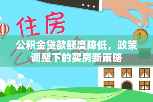 昌宁公积金贷款额度降低，政策调整下的买房新策略