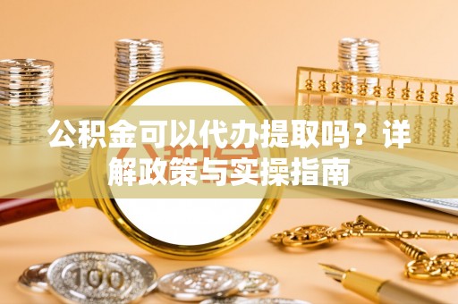 昌宁公积金可以代办提取吗？详解政策与实操指南