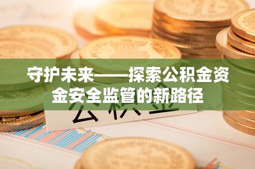昌宁守护未来——探索公积金资金安全监管的新路径
