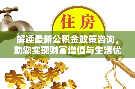 昌宁解读最新公积金政策咨询，助您实现财富增值与生活优化
