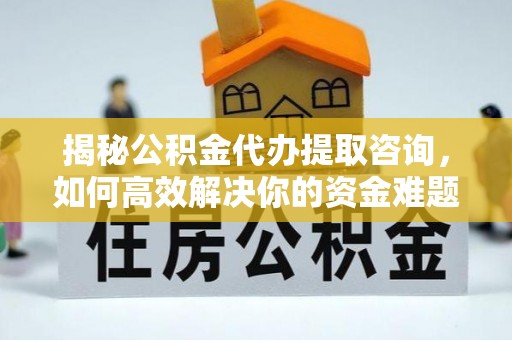 昌宁揭秘公积金代办提取咨询，如何高效解决你的资金难题