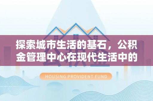 昌宁探索城市生活的基石，公积金管理中心在现代生活中的重要角色