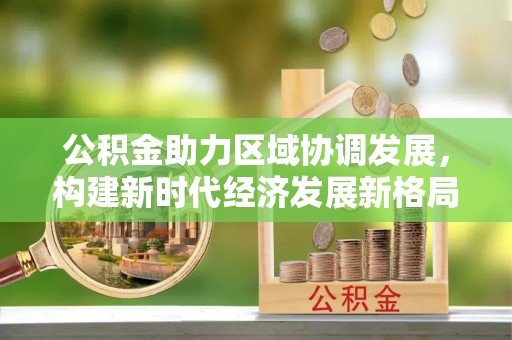 昌宁公积金助力区域协调发展，构建新时代经济发展新格局