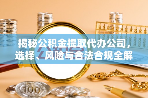 昌宁揭秘公积金提取代办公司，选择、风险与合法合规全解析