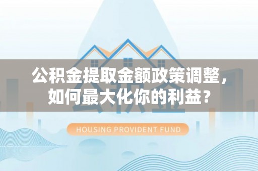昌宁公积金提取金额政策调整，如何最大化你的利益？