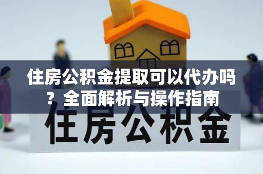 昌宁住房公积金提取可以代办吗？全面解析与操作指南