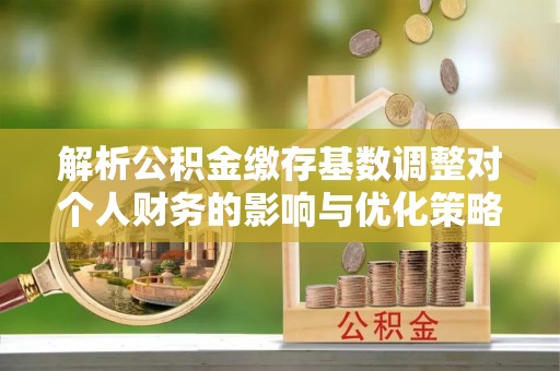 昌宁解析公积金缴存基数调整对个人财务的影响与优化策略