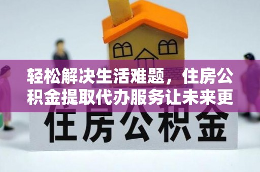 昌宁轻松解决生活难题，住房公积金提取代办服务让未来更安心
