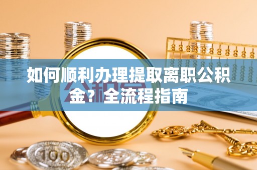 昌宁如何顺利办理提取离职公积金？全流程指南