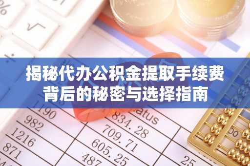 昌宁揭秘代办公积金提取手续费背后的秘密与选择指南