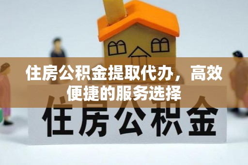 昌宁住房公积金提取代办，高效便捷的服务选择