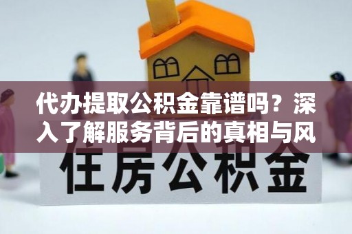 昌宁代办提取公积金靠谱吗？深入了解服务背后的真相与风险