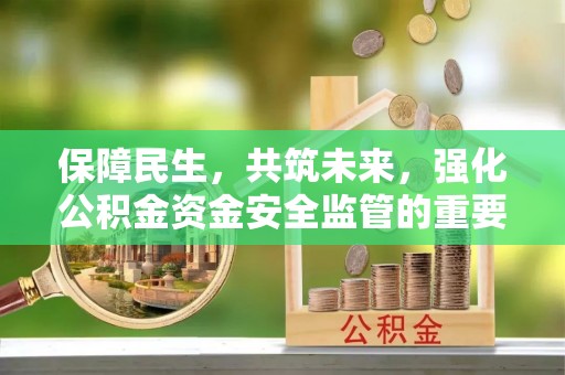 昌宁保障民生，共筑未来，强化公积金资金安全监管的重要性