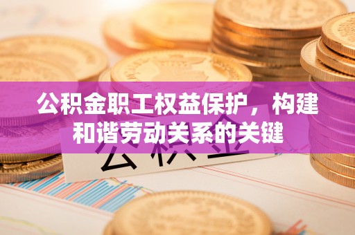 昌宁公积金职工权益保护，构建和谐劳动关系的关键