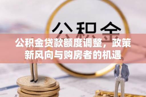 昌宁公积金贷款额度调整，政策新风向与购房者的机遇