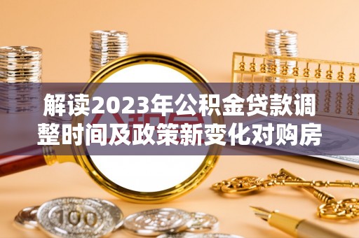 昌宁解读2023年公积金贷款调整时间及政策新变化对购房的影响