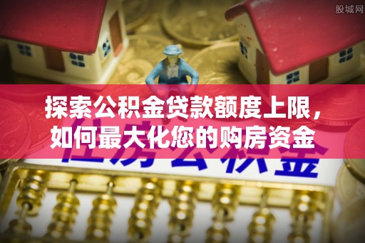 昌宁探索公积金贷款额度上限，如何最大化您的购房资金