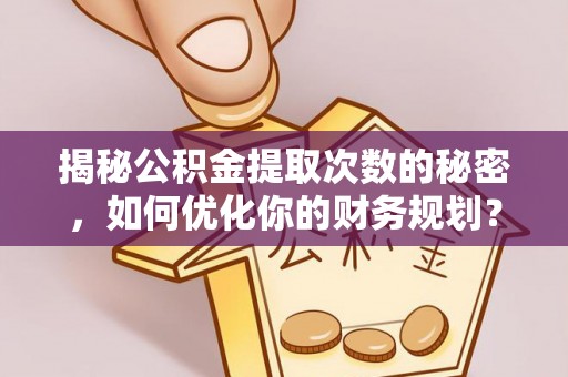 昌宁揭秘公积金提取次数的秘密，如何优化你的财务规划？