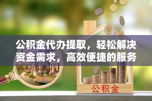 昌宁公积金代办提取，轻松解决资金需求，高效便捷的服务选择