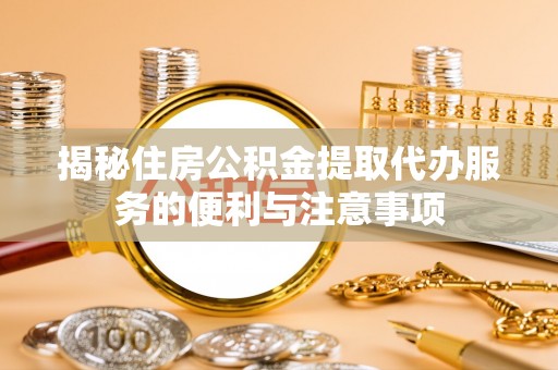 昌宁揭秘住房公积金提取代办服务的便利与注意事项