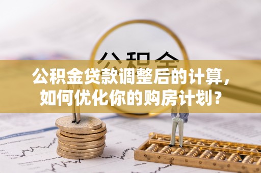 昌宁公积金贷款调整后的计算，如何优化你的购房计划？