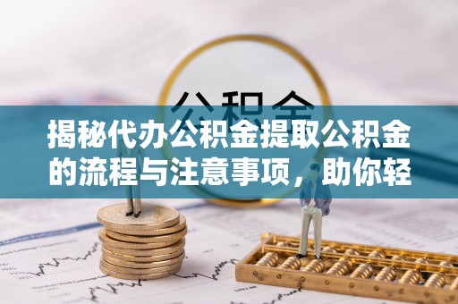 昌宁揭秘代办公积金提取公积金的流程与注意事项，助你轻松拿回属于你的钱